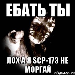 ебать ты лох а я scp-173 не моргай