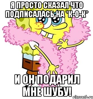 я просто сказал что подписалась на *к-о-к* и он подарил мне шубу!, Мем Спанч боб