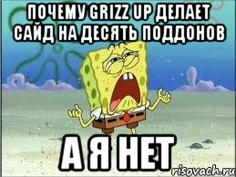 почему grizz up делает сайд на десять поддонов а я нет, Мем Спанч Боб плачет