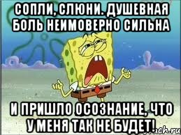 сопли, слюни. душевная боль неимоверно сильна и пришло осознание, что у меня так не будет!, Мем Спанч Боб плачет