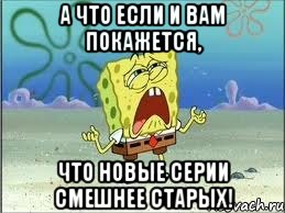 а что если и вам покажется, что новые серии смешнее старых!, Мем Спанч Боб плачет