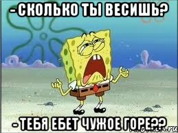 - сколько ты весишь? - тебя ебет чужое горе??, Мем Спанч Боб плачет