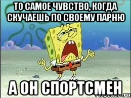 то самое чувство, когда скучаешь по своему парню а он спортсмен, Мем Спанч Боб плачет