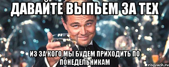 давайте выпьем за тех из за кого мы будем приходить по понедельникам, Мем  старина Гэтсби