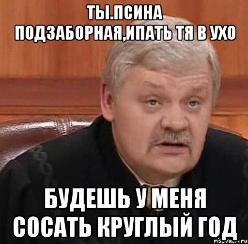 ты.псина подзаборная,ипать тя в ухо будешь у меня сосать круглый год, Мем Судья