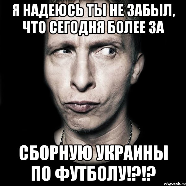 я надеюсь ты не забыл, что сегодня более за сборную украины по футболу!?!?, Мем  Типичный Охлобыстин