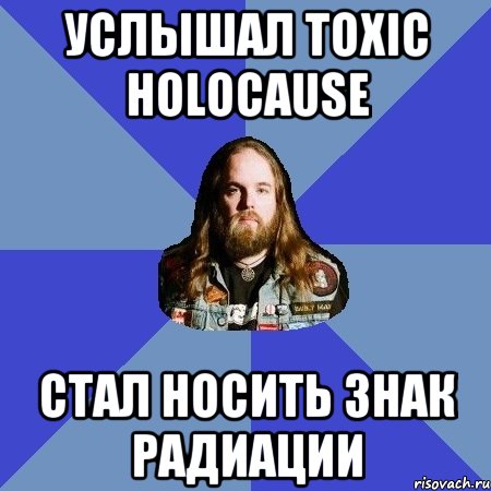 услышал toxic holocause стал носить знак радиации