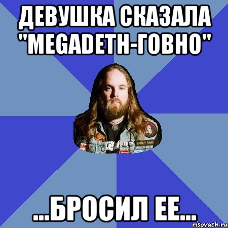 девушка сказала "megadeth-говно" ...бросил ее..., Мем Типичный Трэшер