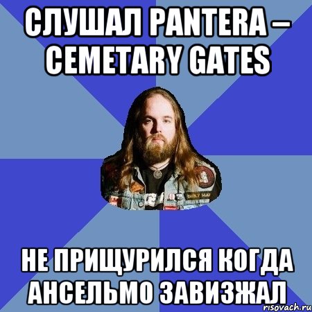 слушал pantera – cemetary gates не прищурился когда ансельмо завизжал