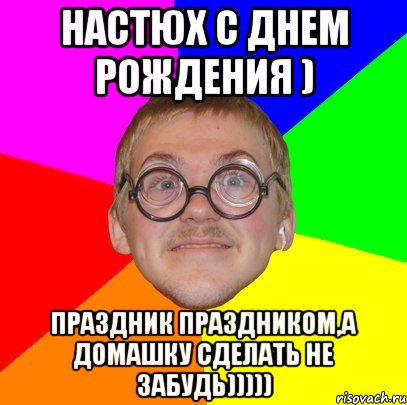 настюх с днем рождения ) праздник праздником,а домашку сделать не забудь))))), Мем Типичный ботан