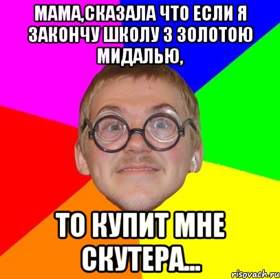 мама,сказала что если я закончу школу з золотою мидалью, то купит мне скутера..., Мем Типичный ботан