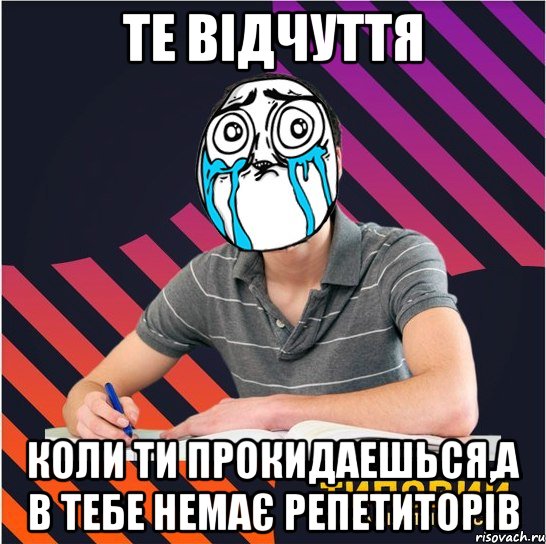 те відчуття коли ти прокидаешься,а в тебе немає репетиторів