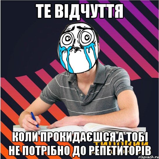 те відчуття коли прокидаєшся,а тобі не потрібно до репетиторів