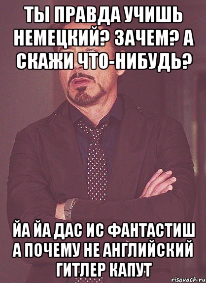 ты правда учишь немецкий? зачем? а скажи что-нибудь? йа йа дас ис фантастиш а почему не английский гитлер капут, Мем твое выражение лица