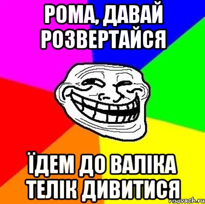 рома, давай розвертайся їдем до валіка телік дивитися, Мем Тролль Адвайс