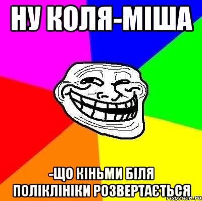 ну коля-міша -що кіньми біля поліклініки розвертається, Мем Тролль Адвайс