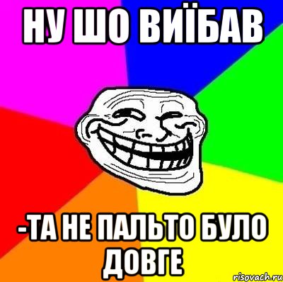 ну шо виїбав -та не пальто було довге, Мем Тролль Адвайс