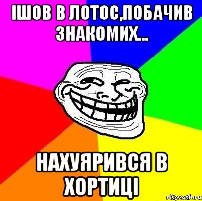 ішов в лотос,побачив знакомих... нахуярився в хортиці, Мем Тролль Адвайс