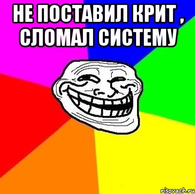 не поставил крит , сломал систему , Мем Тролль Адвайс