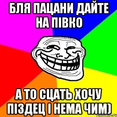 бля пацани дайте на півко а то сцать хочу піздец і нема чим), Мем Тролль Адвайс