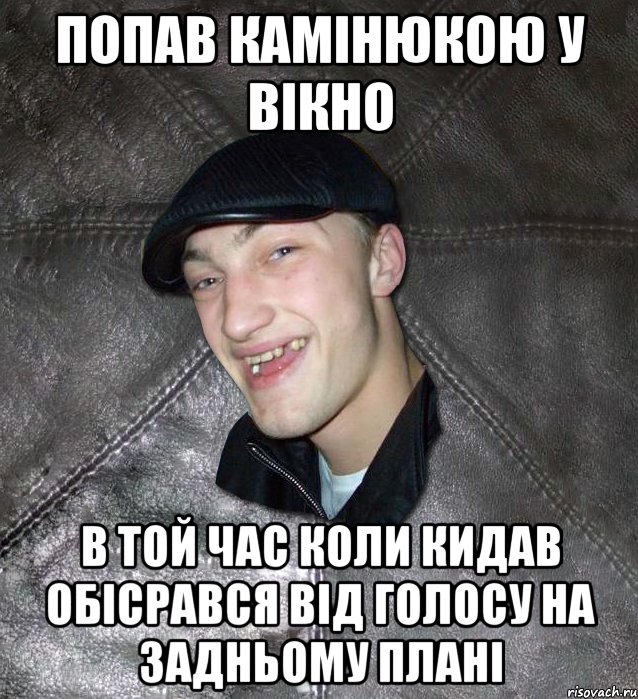 попав камінюкою у вікно в той час коли кидав обісрався від голосу на задньому плані, Мем Тут Апасна