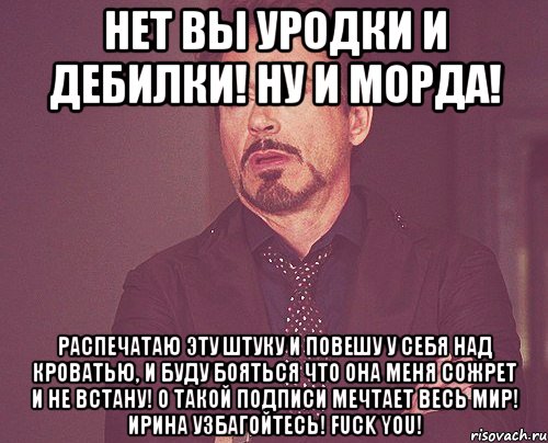 нет вы уродки и дебилки! ну и морда! распечатаю эту штуку и повешу у себя над кроватью, и буду бояться что она меня сожрет и не встану! о такой подписи мечтает весь мир! ирина узбагойтесь! fuck you!, Мем твое выражение лица