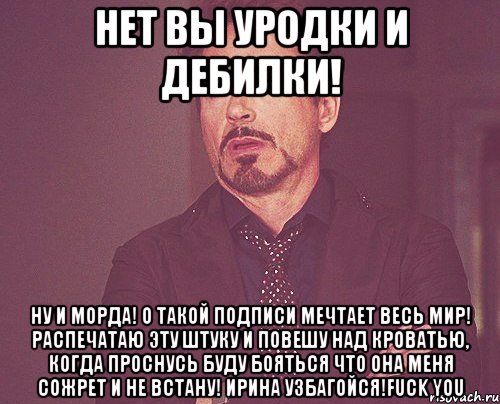 нет вы уродки и дебилки! ну и морда! о такой подписи мечтает весь мир! распечатаю эту штуку и повешу над кроватью, когда проснусь буду бояться что она меня сожрет и не встану! ирина узбагойся!fuck you, Мем твое выражение лица