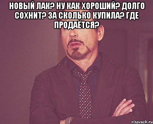 новый лак? ну как хороший? долго сохнит? за сколько купила? где продаётся? , Мем твое выражение лица