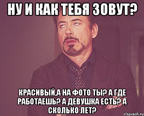 ну и как тебя зовут? красивый,а на фото ты? а где работаешь? а девушка есть? а сколько лет?, Мем твое выражение лица