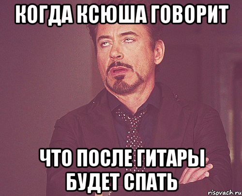 когда ксюша говорит что после гитары будет спать, Мем твое выражение лица