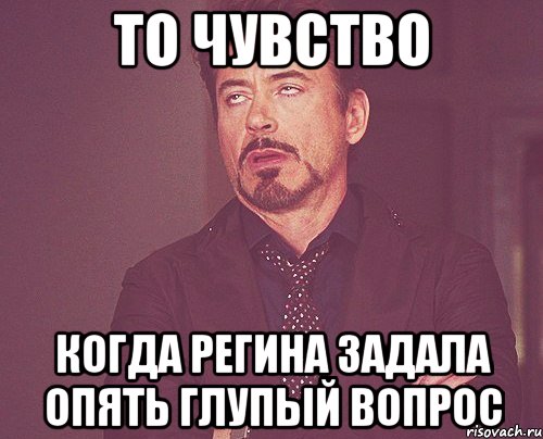 то чувство когда регина задала опять глупый вопрос, Мем твое выражение лица