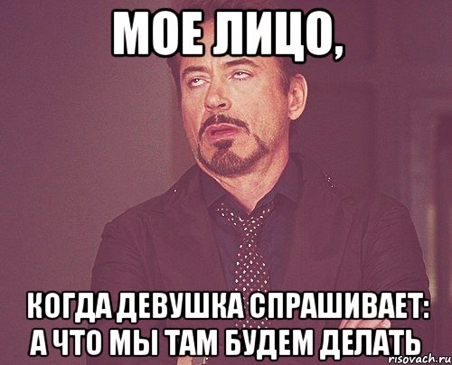 мое лицо, когда девушка спрашивает: а что мы там будем делать, Мем твое выражение лица