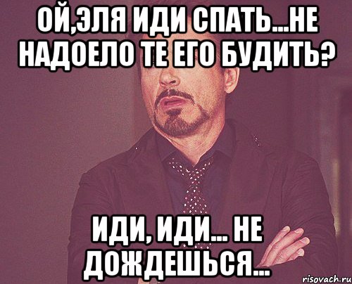 Буди пойдем. Иди иди. Не дождусь, пойду спать. Надоело спать одной.