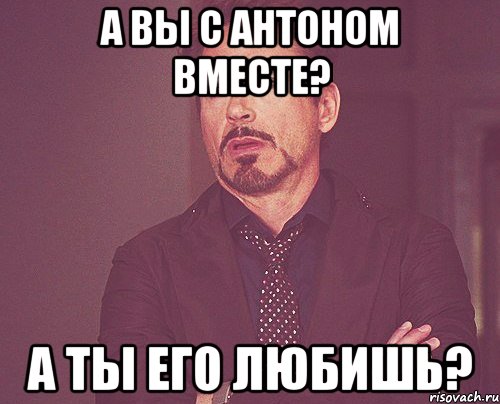 а вы с антоном вместе? а ты его любишь?, Мем твое выражение лица