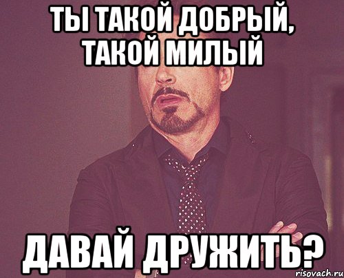 ты такой добрый, такой милый давай дружить?, Мем твое выражение лица