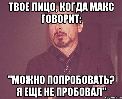 твое лицо, когда макс говорит: "можно попробовать? я еще не пробовал", Мем твое выражение лица