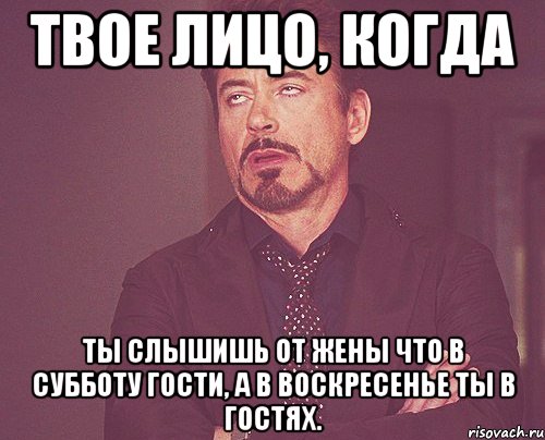 твое лицо, когда ты слышишь от жены что в субботу гости, а в воскресенье ты в гостях., Мем твое выражение лица