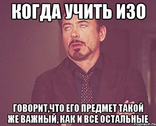 когда учить изо говорит,что его предмет такой же важный, как и все остальные, Мем твое выражение лица