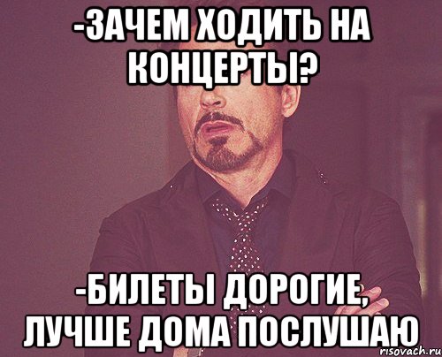 -зачем ходить на концерты? -билеты дорогие, лучше дома послушаю, Мем твое выражение лица