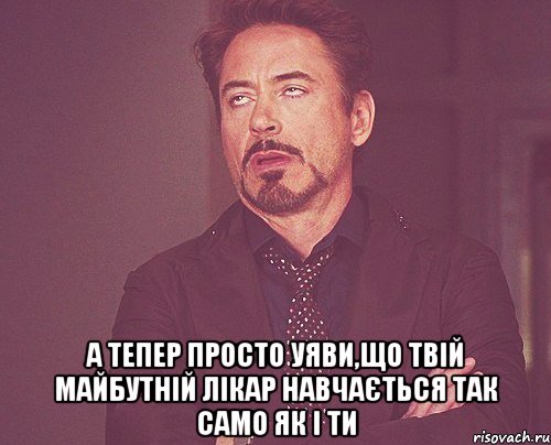  а тепер просто уяви,що твій майбутній лікар навчається так само як і ти, Мем твое выражение лица