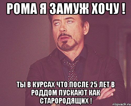 рома я замуж хочу ! ты в курсах что после 25 лет в роддом пускают как старородящих !, Мем твое выражение лица