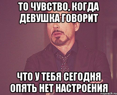 то чувство, когда девушка говорит что у тебя сегодня опять нет настроения, Мем твое выражение лица