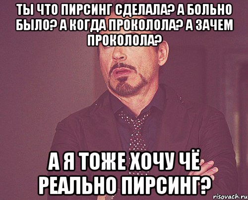 ты что пирсинг сделала? а больно было? а когда проколола? а зачем проколола? а я тоже хочу чё реально пирсинг?, Мем твое выражение лица