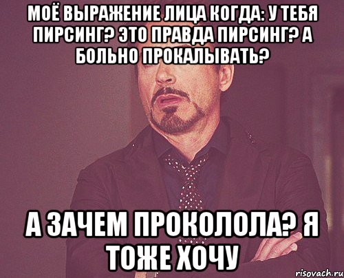 моё выражение лица когда: у тебя пирсинг? это правда пирсинг? а больно прокалывать? а зачем проколола? я тоже хочу, Мем твое выражение лица