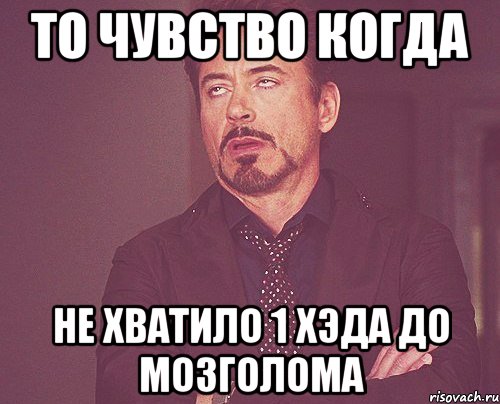 то чувство когда не хватило 1 хэда до мозголома, Мем твое выражение лица