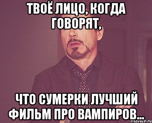 твоё лицо, когда говорят, что сумерки лучший фильм про вампиров..., Мем твое выражение лица