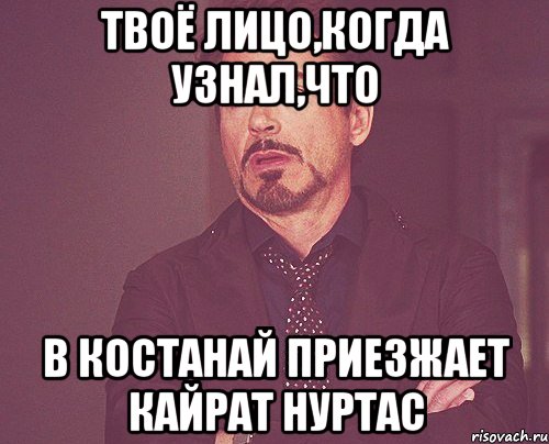 твоё лицо,когда узнал,что в костанай приезжает кайрат нуртас, Мем твое выражение лица