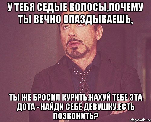 у тебя седые волосы,почему ты вечно опаздываешь, ты же бросил курить,нахуй тебе эта дота - найди себе девушку,есть позвонить?, Мем твое выражение лица