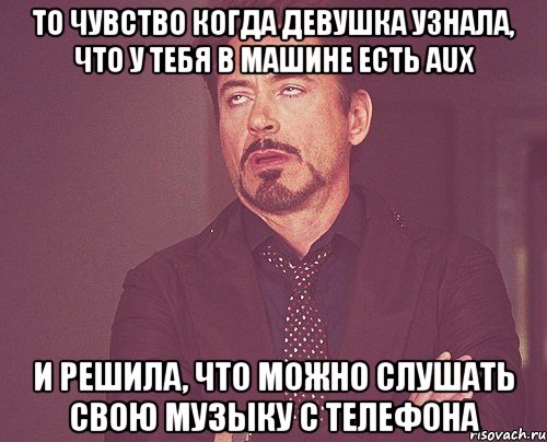 то чувство когда девушка узнала, что у тебя в машине есть aux и решила, что можно слушать свою музыку с телефона, Мем твое выражение лица