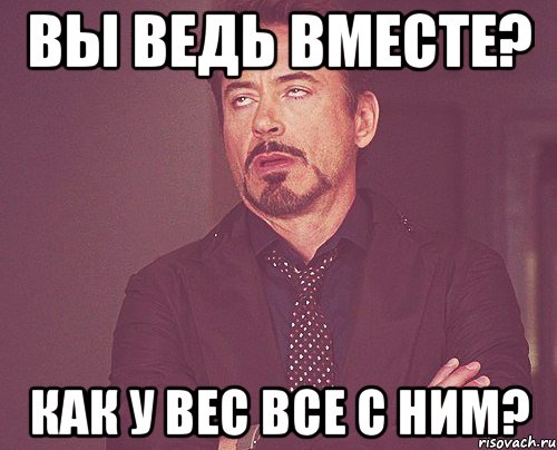 вы ведь вместе? как у вес все с ним?, Мем твое выражение лица